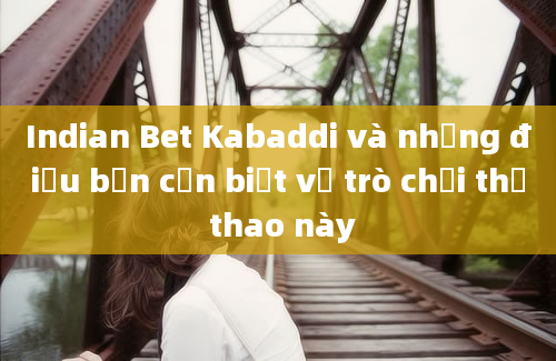 Indian Bet Kabaddi và những điều bạn cần biết về trò chơi thể thao này