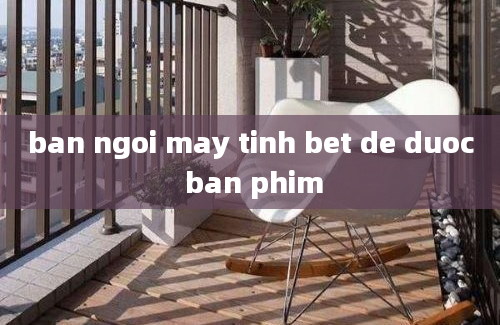 ban ngoi may tinh bet de duoc ban phim