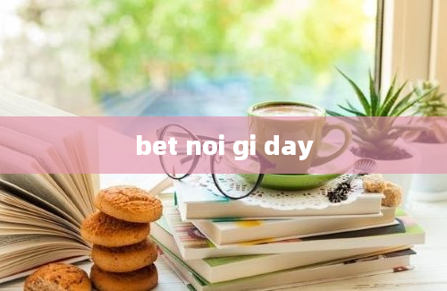 bet noi gi day