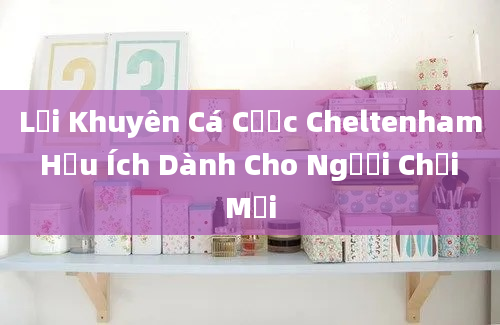 Lời Khuyên Cá Cược Cheltenham Hữu Ích Dành Cho Người Chơi Mới