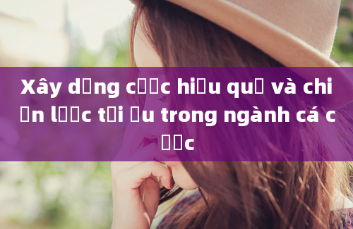 Xây dựng cược hiệu quả và chiến lược tối ưu trong ngành cá cược