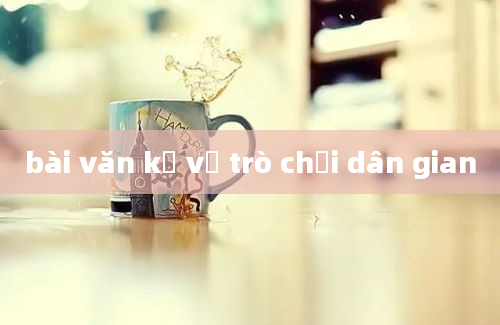 bài văn kể về trò chơi dân gian