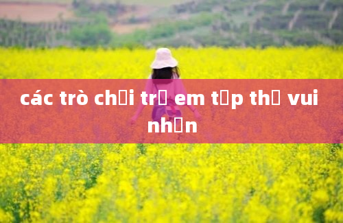 các trò chơi trể em tập thể vui nhộn