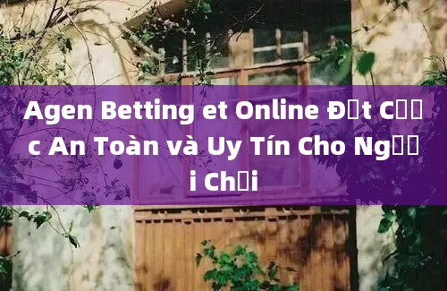 Agen Betting et Online Đặt Cược An Toàn và Uy Tín Cho Người Chơi