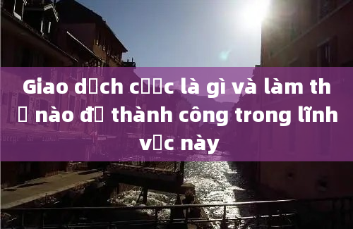 Giao dịch cược là gì và làm thế nào để thành công trong lĩnh vực này