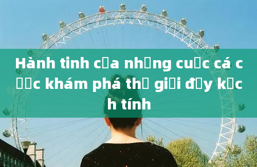 Hành tinh của những cuộc cá cược khám phá thế giới đầy kịch tính