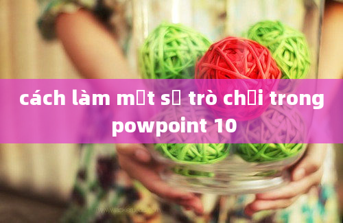 cách làm một số trò chơi trong powpoint 10