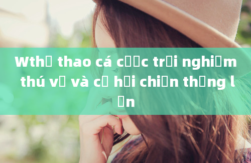 Wthể thao cá cược trải nghiệm thú vị và cơ hội chiến thắng lớn