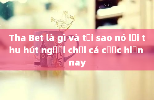 Tha Bet là gì và tại sao nó lại thu hút người chơi cá cược hiện nay