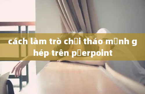 cách làm trò chơi tháo mảnh ghép trên pơerpoint