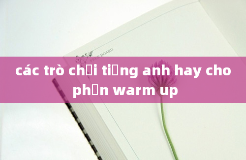 các trò chơi tiếng anh hay cho phần warm up