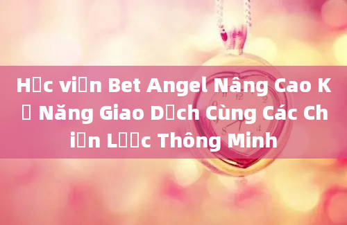 Học viện Bet Angel Nâng Cao Kỹ Năng Giao Dịch Cùng Các Chiến Lược Thông Minh