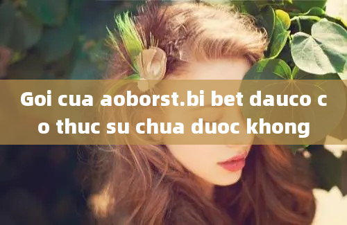 Goi cua aoborst.bi bet dauco co thuc su chua duoc khong