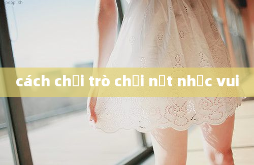 cách chơi trò chơi nốt nhạc vui