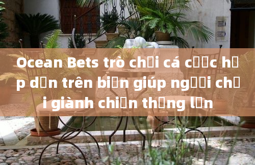 Ocean Bets trò chơi cá cược hấp dẫn trên biển giúp người chơi giành chiến thắng lớn