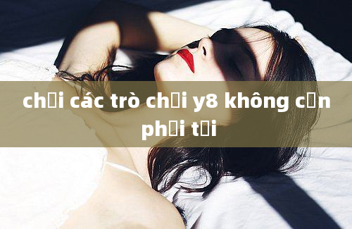 chơi các trò chơi y8 không cần phải tải