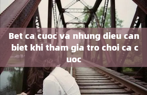 Bet ca cuoc va nhung dieu can biet khi tham gia tro choi ca cuoc