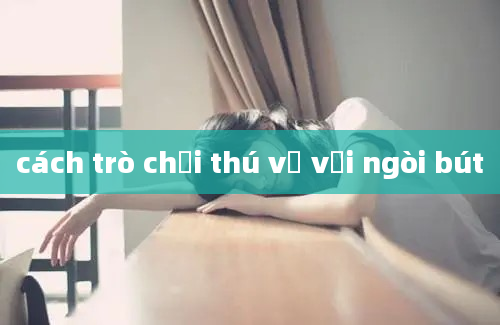 cách trò chơi thú vị với ngòi bút