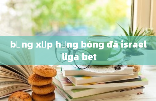 bảng xếp hạng bóng đá israel liga bet