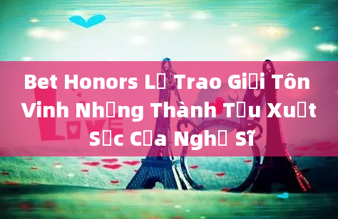 Bet Honors Lễ Trao Giải Tôn Vinh Những Thành Tựu Xuất Sắc Của Nghệ Sĩ