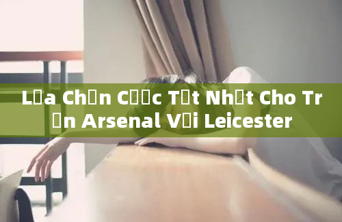 Lựa Chọn Cược Tốt Nhất Cho Trận Arsenal Với Leicester