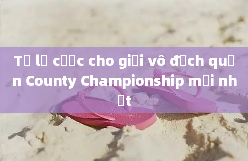 Tỷ lệ cược cho giải vô địch quận County Championship mới nhất