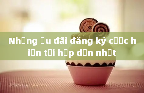 Những ưu đãi đăng ký cược hiện tại hấp dẫn nhất