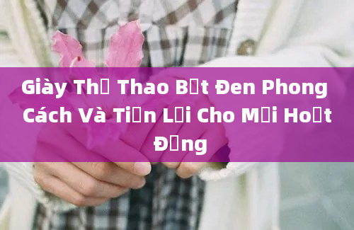 Giày Thể Thao Bệt Đen Phong Cách Và Tiện Lợi Cho Mọi Hoạt Động