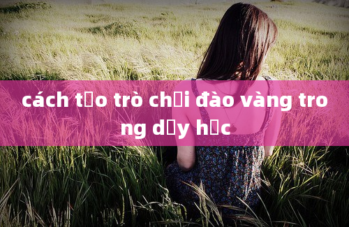 cách tạo trò chơi đào vàng trong dạy học