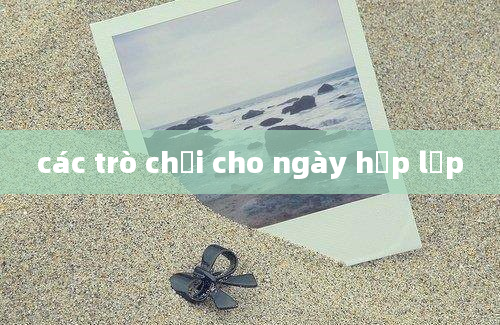 các trò chơi cho ngày họp lớp