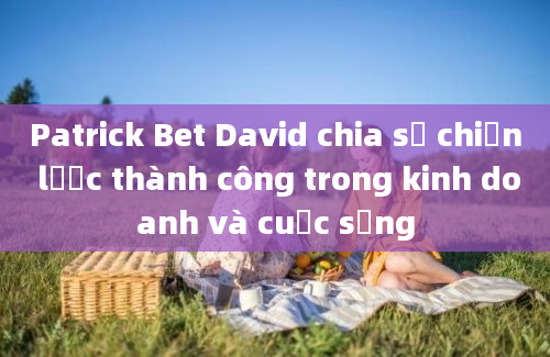 Patrick Bet David chia sẻ chiến lược thành công trong kinh doanh và cuộc sống