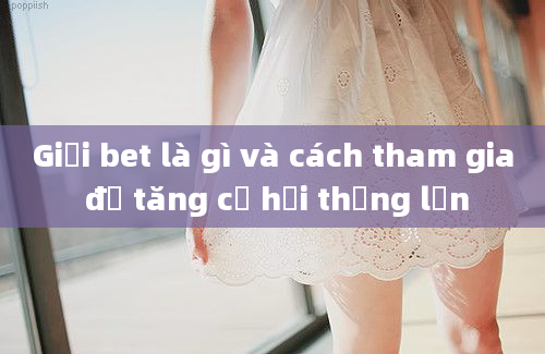 Giải bet là gì và cách tham gia để tăng cơ hội thắng lớn