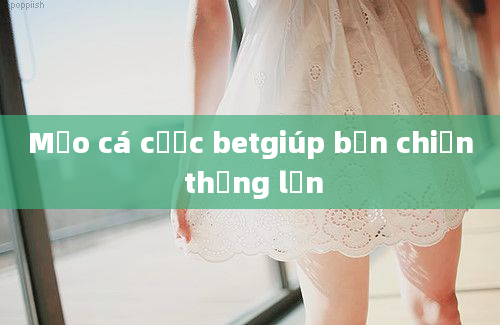 Mẹo cá cược betgiúp bạn chiến thắng lớn