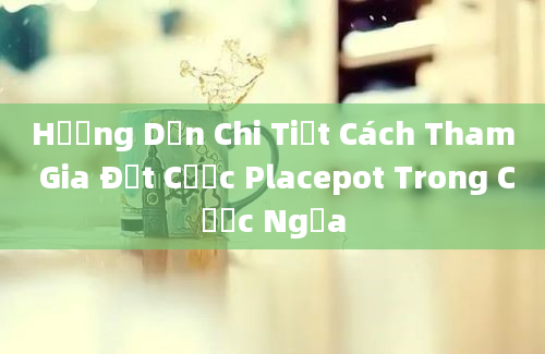 Hướng Dẫn Chi Tiết Cách Tham Gia Đặt Cược Placepot Trong Cược Ngựa