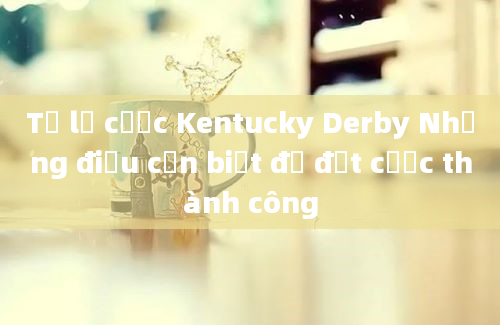 Tỷ lệ cược Kentucky Derby Những điều cần biết để đặt cược thành công