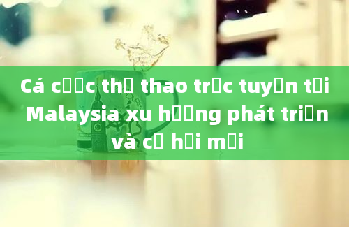 Cá cược thể thao trực tuyến tại Malaysia xu hướng phát triển và cơ hội mới