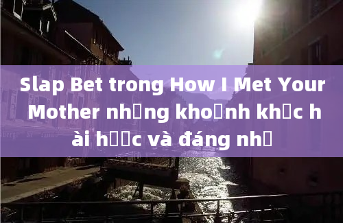 Slap Bet trong How I Met Your Mother những khoảnh khắc hài hước và đáng nhớ