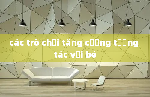 các trò chơi tăng cường tương tác với bé