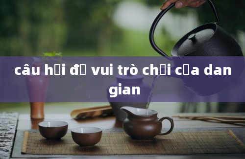 câu hỏi đố vui trò chơi của dan gian