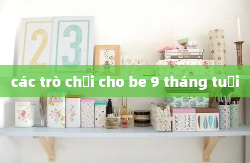 các trò chơi cho be 9 tháng tuổi