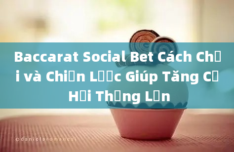 Baccarat Social Bet Cách Chơi và Chiến Lược Giúp Tăng Cơ Hội Thắng Lớn