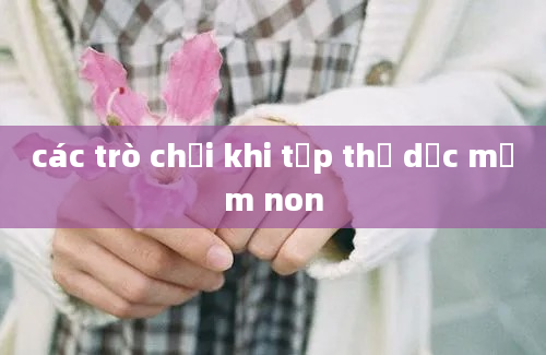 các trò chơi khi tập thể dục mầm non