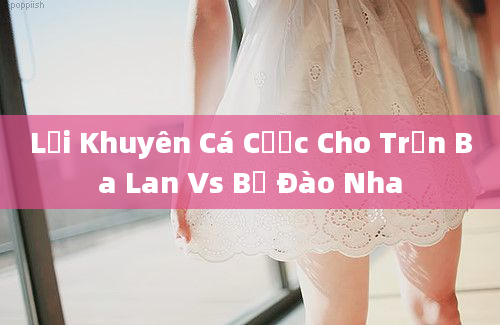 Lời Khuyên Cá Cược Cho Trận Ba Lan Vs Bồ Đào Nha