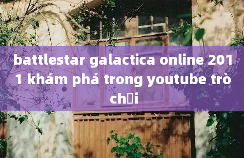 battlestar galactica online 2011 khám phá trong youtube trò chơi