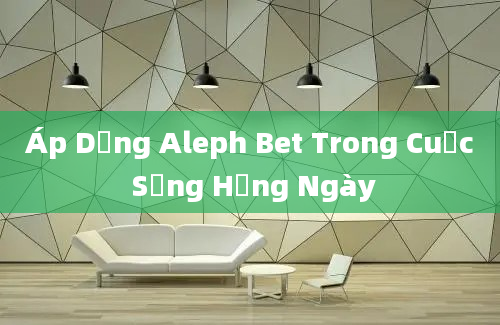 Áp Dụng Aleph Bet Trong Cuộc Sống Hằng Ngày