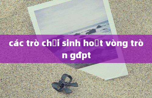 các trò chơi sinh hoạt vòng tròn gđpt