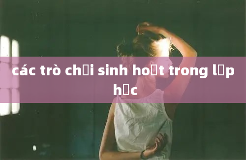 các trò chơi sinh hoạt trong lớp học