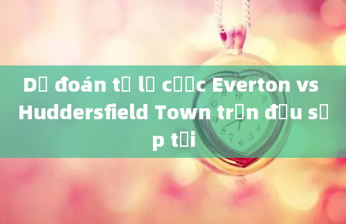 Dự đoán tỷ lệ cược Everton vs Huddersfield Town trận đấu sắp tới