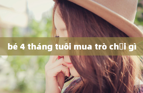 bé 4 tháng tuôi mua trò chơi gì