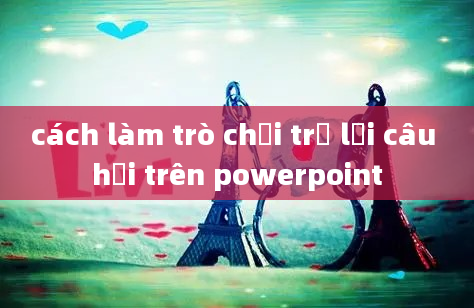 cách làm trò chơi trả lời câu hỏi trên powerpoint